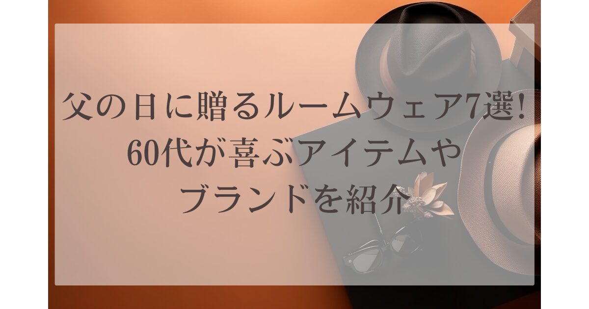 父の日に贈るルームウェア7選!60代が喜ぶアイテムやブランドを紹介