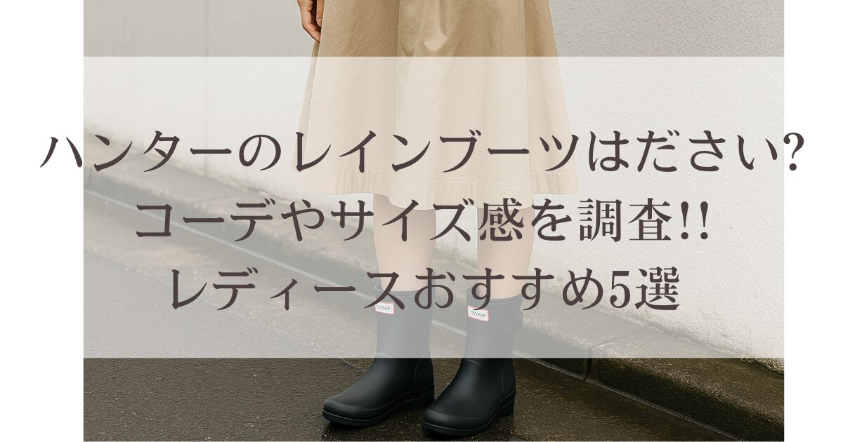 ハンターのレインブーツはださい?コーデやサイズ感を調査!!レディースおすすめ5選