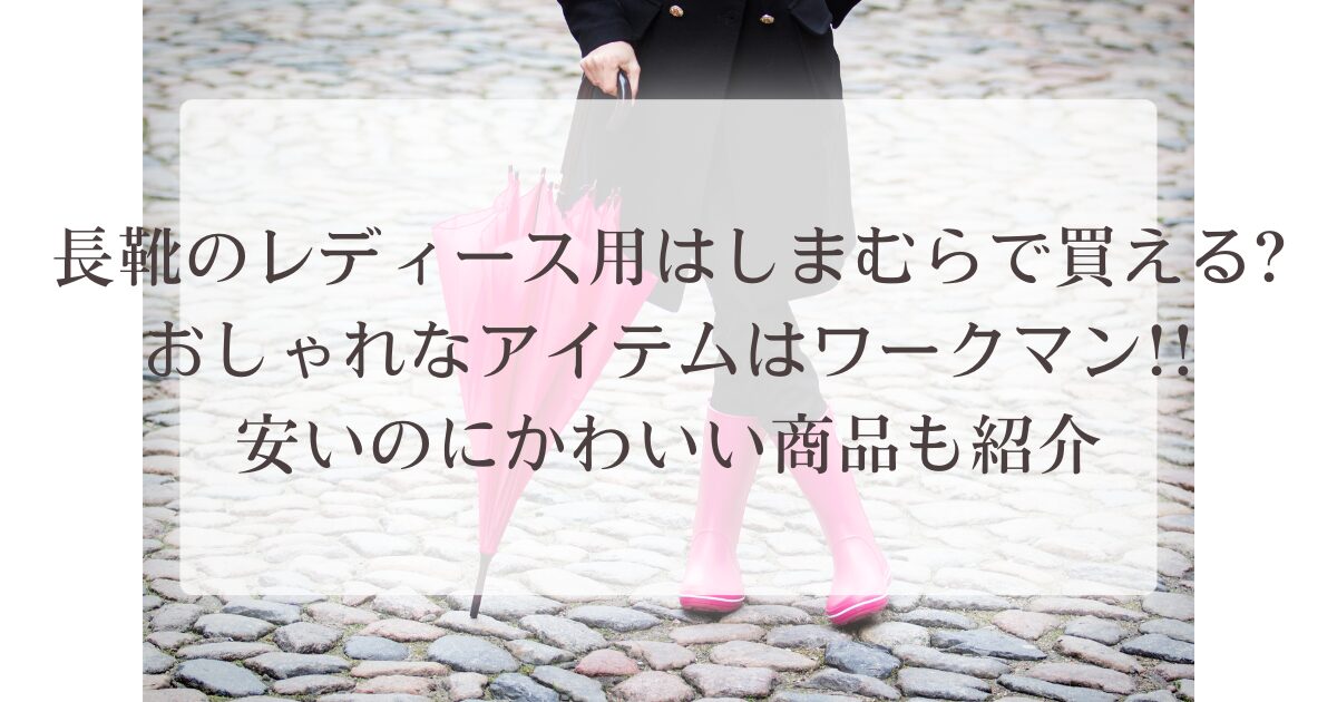 長靴のレディース用はしまむらで買える?おしゃれなアイテムはワークマン!!安いのにかわいい商品も紹介