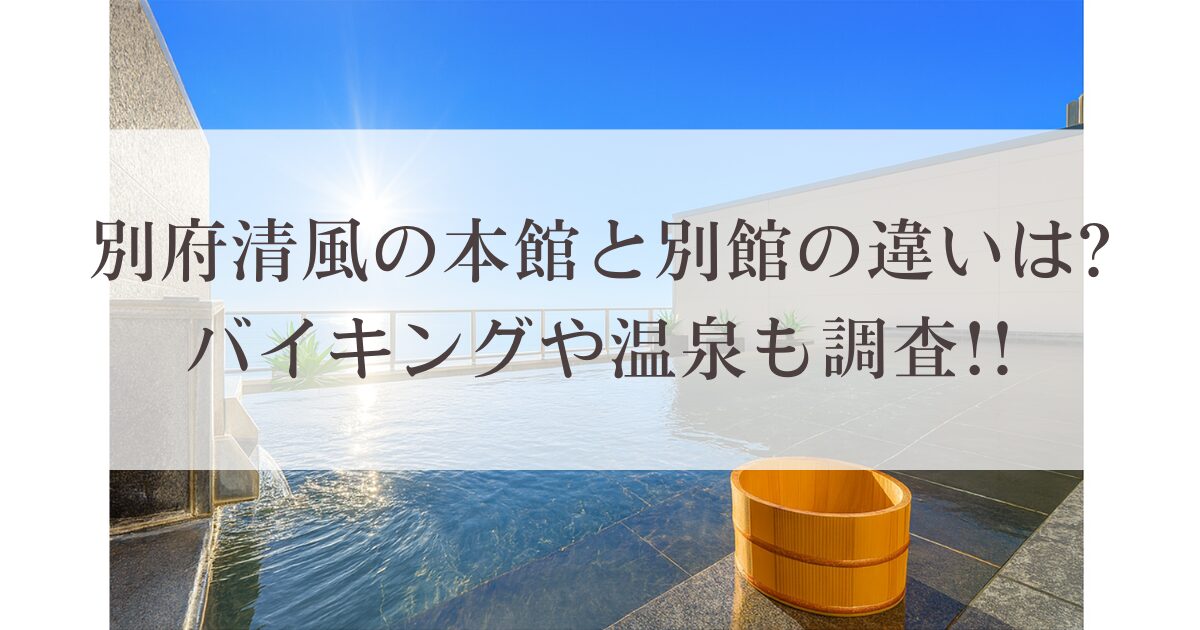 別府清風の本館と別館の違いは?バイキングや温泉も調査!!