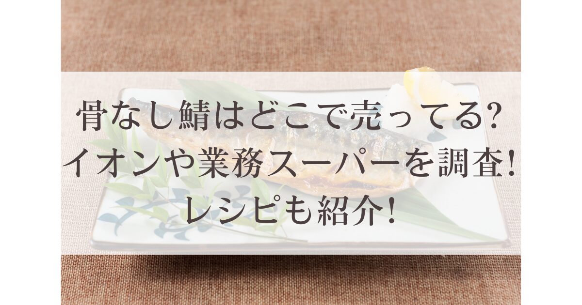 骨なし鯖はどこで売ってる?イオンや業務スーパーを調査!レシピも紹介!