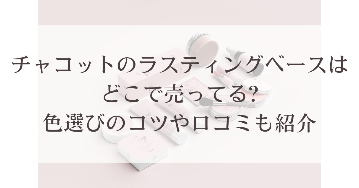 チャコットのラスティングベースはどこで売ってる?色選びのコツや口コミも紹介