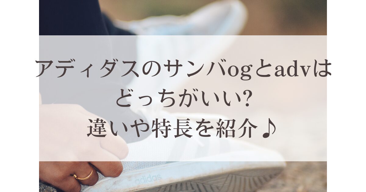 アディダスのサンバogとadvはどっちがいい?違いや特長を紹介♪