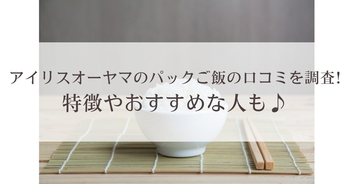 アイリスオーヤマのパックご飯の口コミを調査!特徴やおすすめな人も♪