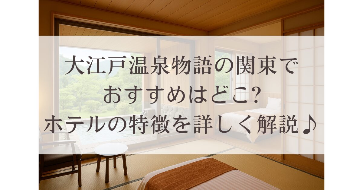 大江戸温泉物語の関東でおすすめはどこ?ホテルの特徴を詳しく解説♪