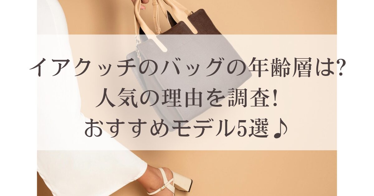 イアクッチのバッグの年齢層は?人気の理由を調査!おすすめモデル5選♪