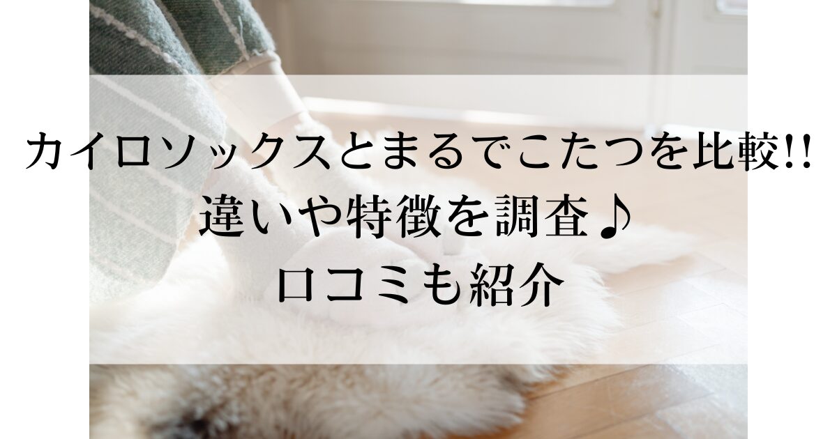 カイロソックスとまるでこたつを比較!!違いや特徴を調査♪口コミも紹介