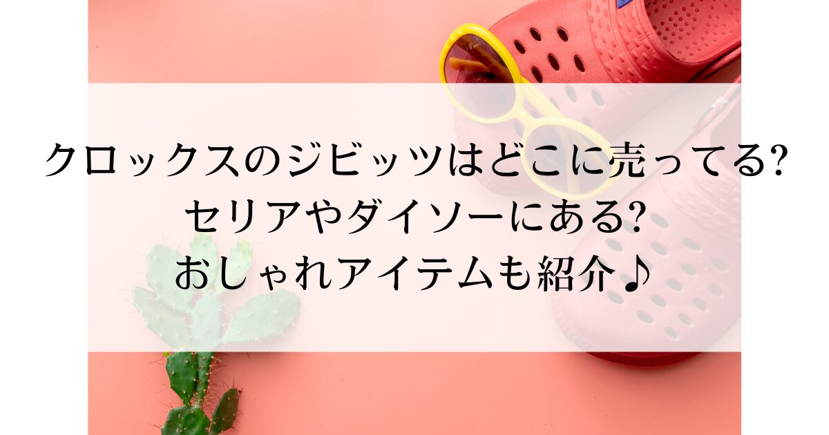 クロックスのジビッツはどこに売ってる?セリアやダイソーにある?おしゃれアイテムも紹介♪