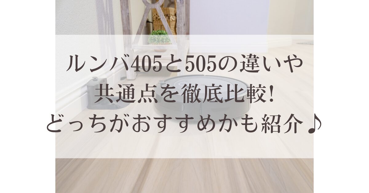 ルンバ405と505の違いや共通点を徹底比較!どっちがおすすめかも紹介♪