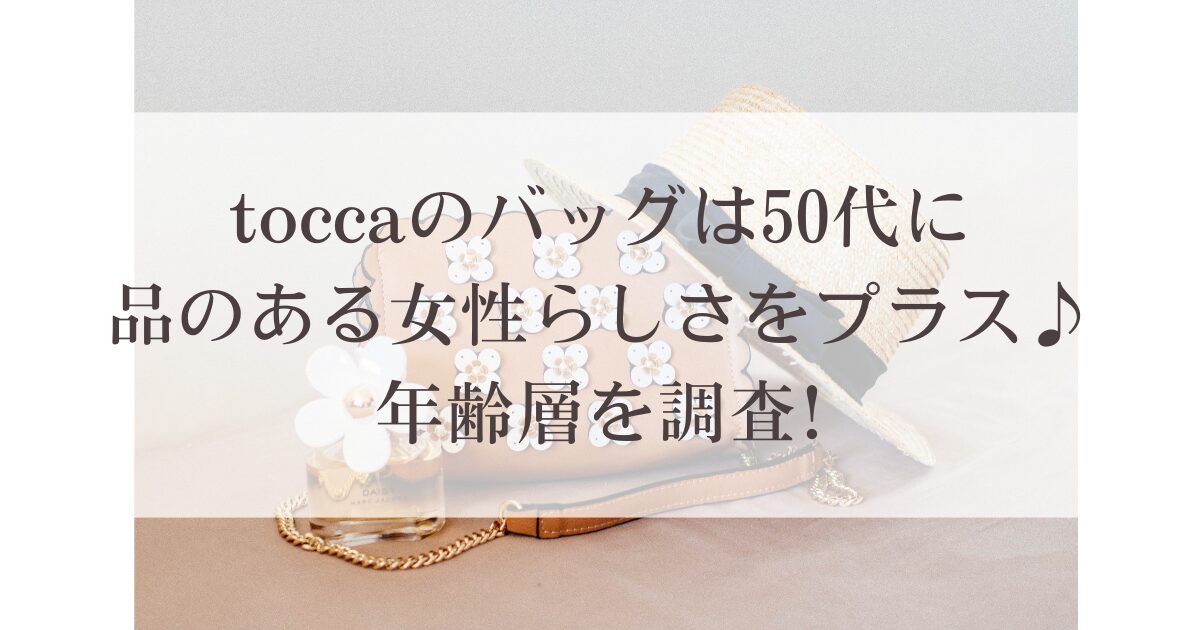 toccaのバッグは50代に品のある女性らしさをプラス♪年齢層を調査!