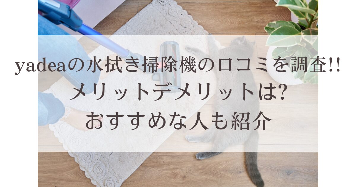 yadeaの水拭き掃除機の口コミを調査!!メリットやデメリットは?おすすめな人も紹介